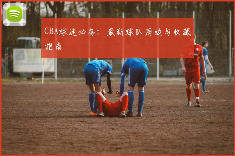 CBA球迷必备:最新球队周边与收藏指南