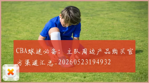 CBA球迷必备：主队周边产品购买官方渠道汇总_20260523194932