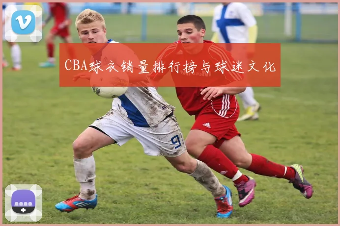CBA球衣销量排行榜与球迷文化